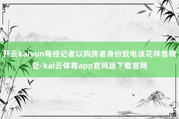 开云kaiyun每经记者以购房者身份致电该花样售楼处-kai云体育app官网版下载官网
