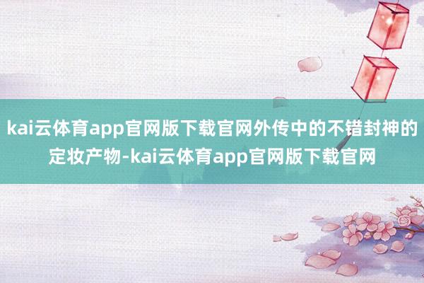 kai云体育app官网版下载官网外传中的不错封神的定妆产物-kai云体育app官网版下载官网