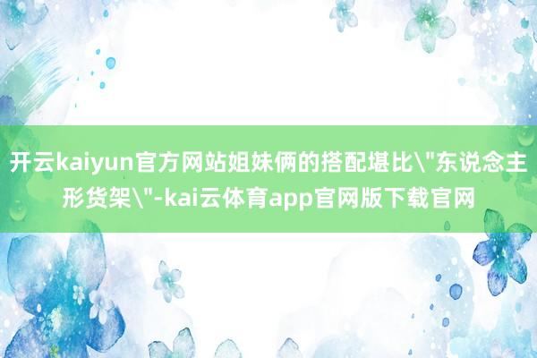 开云kaiyun官方网站姐妹俩的搭配堪比