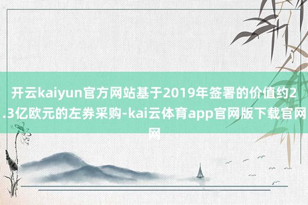 开云kaiyun官方网站基于2019年签署的价值约2.3亿欧元的左券采购-kai云体育app官网版下载官网