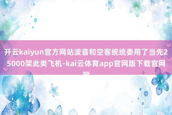 开云kaiyun官方网站波音和空客统统委用了当先25000架此类飞机-kai云体育app官网版下载官网