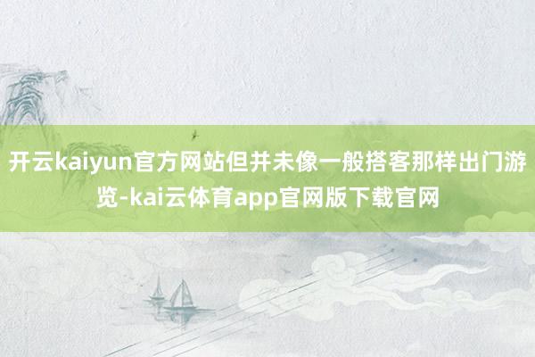 开云kaiyun官方网站但并未像一般搭客那样出门游览-kai云体育app官网版下载官网