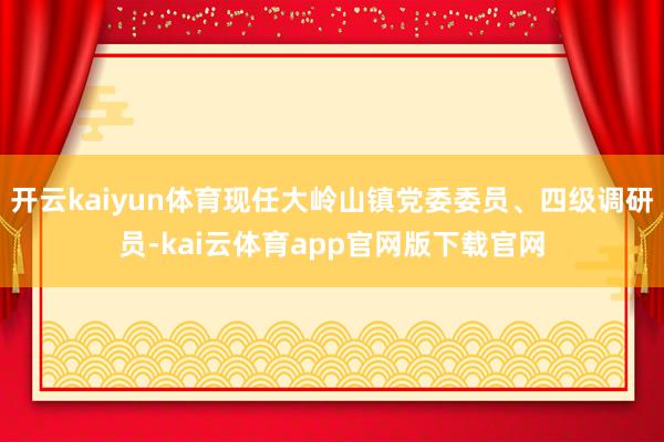 开云kaiyun体育现任大岭山镇党委委员、四级调研员-kai云体育app官网版下载官网