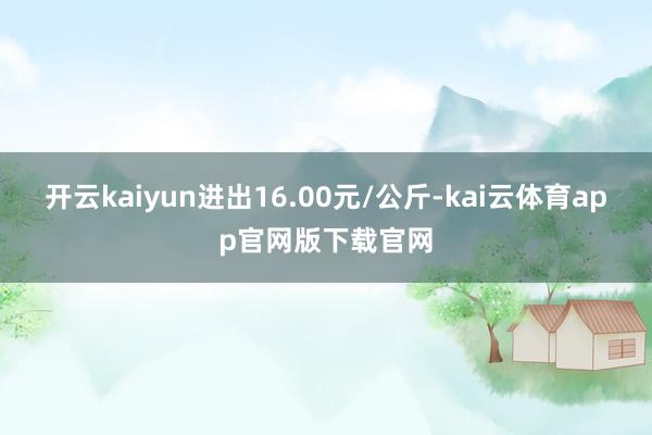 开云kaiyun进出16.00元/公斤-kai云体育app官网版下载官网