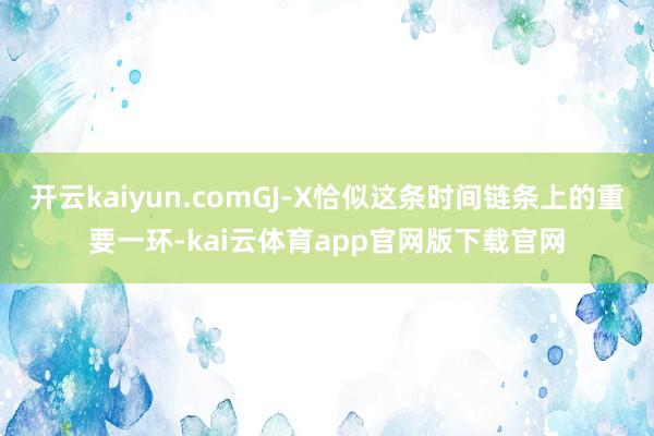 开云kaiyun.comGJ-X恰似这条时间链条上的重要一环-kai云体育app官网版下载官网
