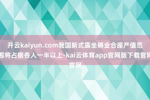 开云kaiyun.com我国新式露坐褥业合座产值范围将占据各人一半以上-kai云体育app官网版下载官网