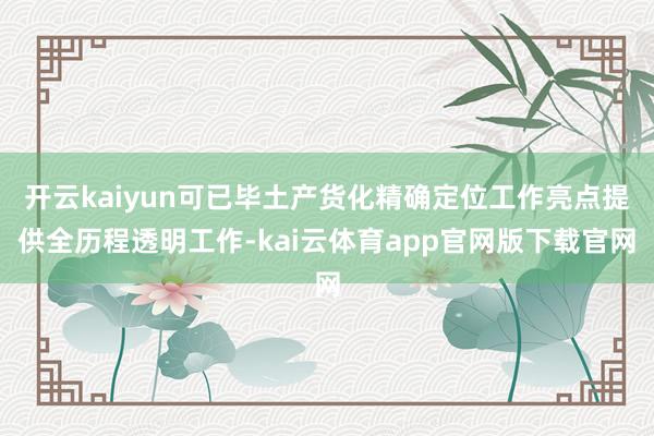 开云kaiyun可已毕土产货化精确定位工作亮点提供全历程透明工作-kai云体育app官网版下载官网