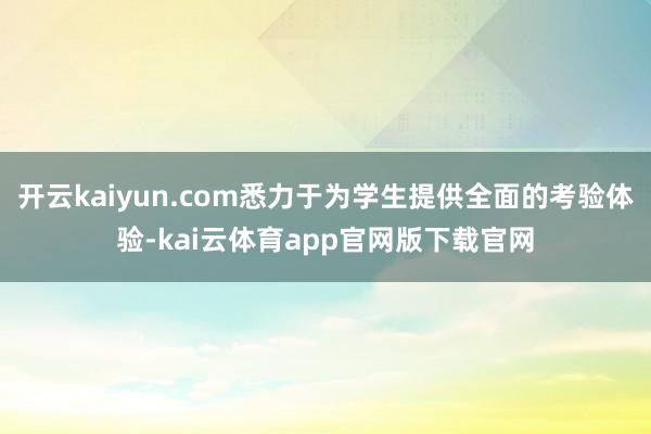 开云kaiyun.com悉力于为学生提供全面的考验体验-kai云体育app官网版下载官网