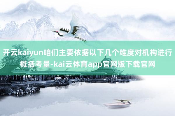 开云kaiyun咱们主要依据以下几个维度对机构进行概括考量-kai云体育app官网版下载官网