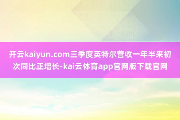 开云kaiyun.com三季度英特尔营收一年半来初次同比正增长-kai云体育app官网版下载官网