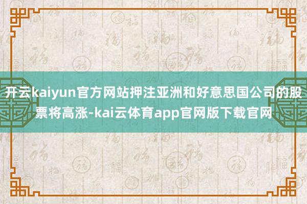 开云kaiyun官方网站押注亚洲和好意思国公司的股票将高涨-kai云体育app官网版下载官网