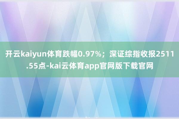 开云kaiyun体育跌幅0.97%；深证综指收报2511.55点-kai云体育app官网版下载官网