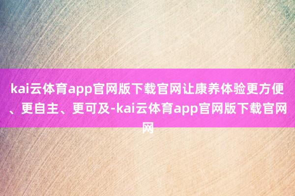 kai云体育app官网版下载官网让康养体验更方便、更自主、更可及-kai云体育app官网版下载官网