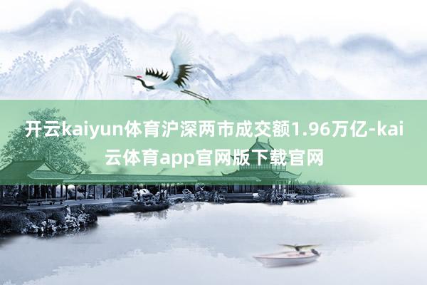 开云kaiyun体育沪深两市成交额1.96万亿-kai云体育app官网版下载官网