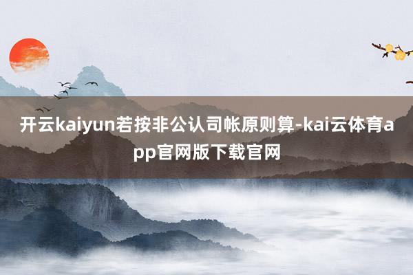 开云kaiyun若按非公认司帐原则算-kai云体育app官网版下载官网