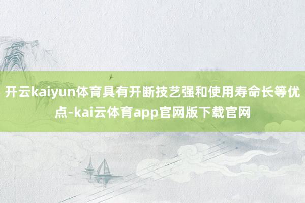 开云kaiyun体育具有开断技艺强和使用寿命长等优点-kai云体育app官网版下载官网