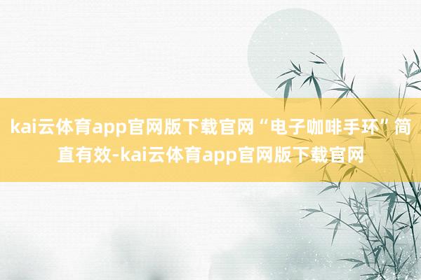 kai云体育app官网版下载官网“电子咖啡手环”简直有效-kai云体育app官网版下载官网