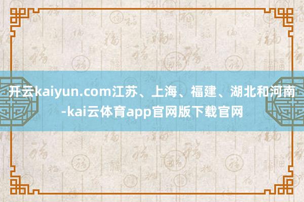 开云kaiyun.com江苏、上海、福建、湖北和河南-kai云体育app官网版下载官网